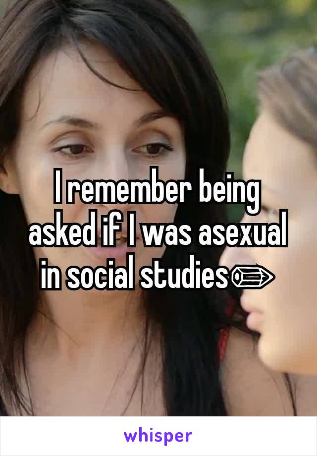 I remember being asked if I was asexual in social studies✏