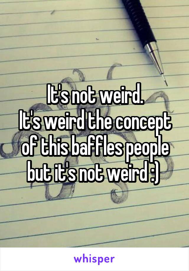 It's not weird.
It's weird the concept of this baffles people but it's not weird :) 