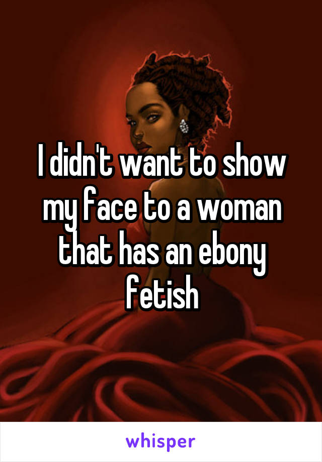 I didn't want to show my face to a woman that has an ebony fetish