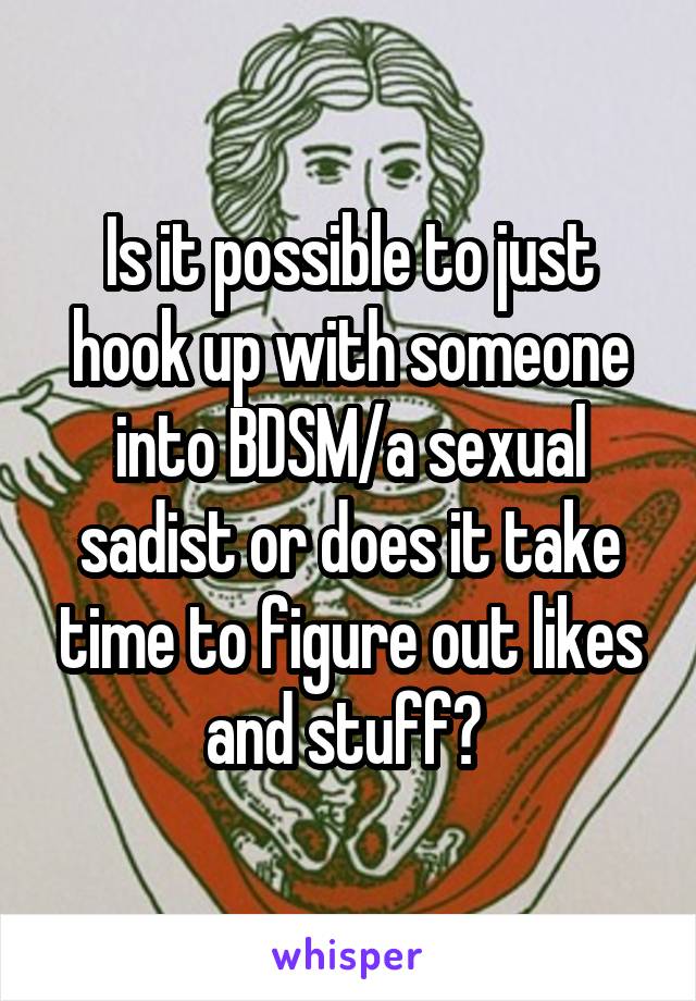 Is it possible to just hook up with someone into BDSM/a sexual sadist or does it take time to figure out likes and stuff? 