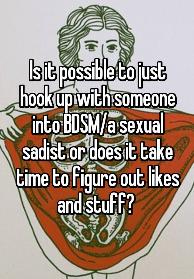 Is it possible to just hook up with someone into BDSM/a sexual sadist or does it take time to figure out likes and stuff? 