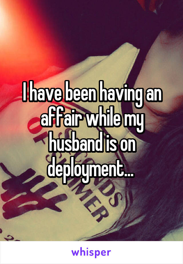 I have been having an affair while my husband is on deployment... 