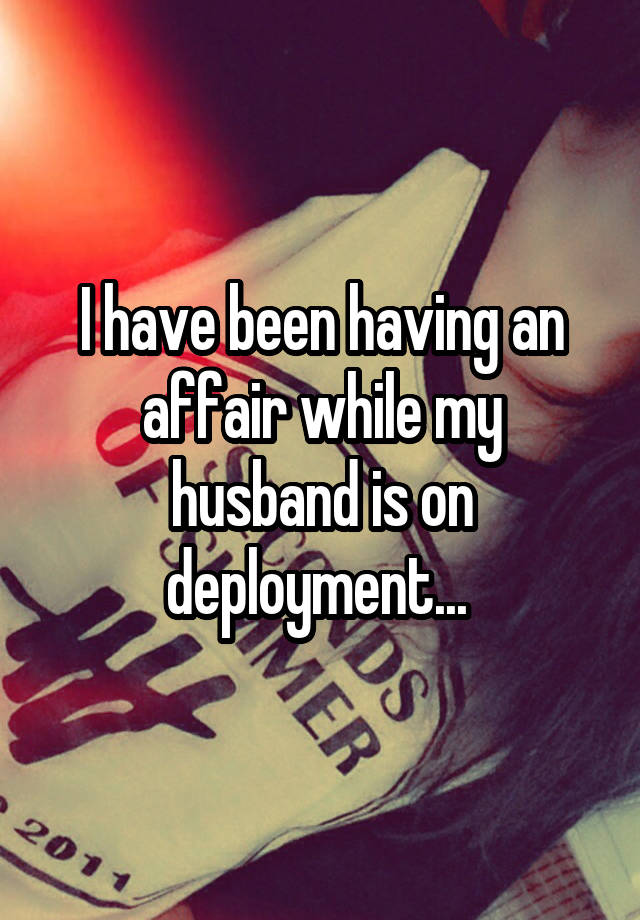 I have been having an affair while my husband is on deployment... 