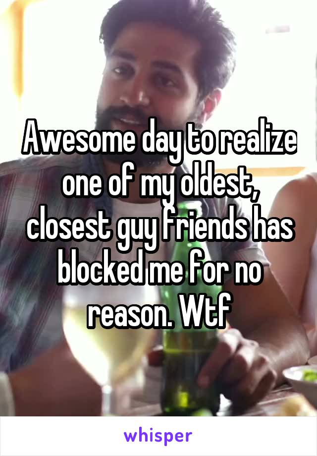 Awesome day to realize one of my oldest, closest guy friends has blocked me for no reason. Wtf