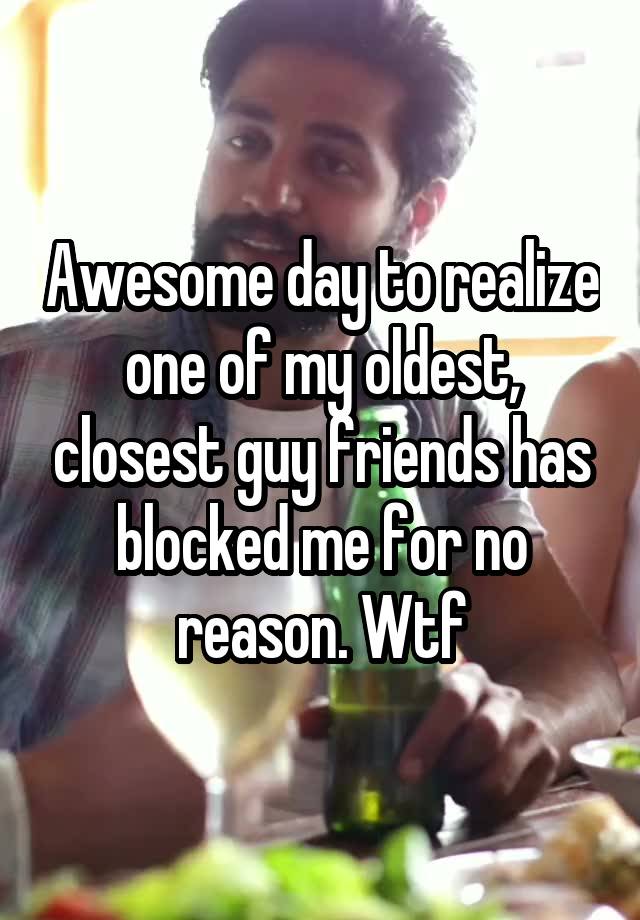 Awesome day to realize one of my oldest, closest guy friends has blocked me for no reason. Wtf