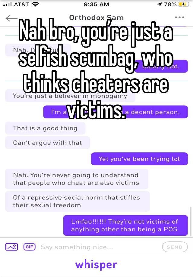 Nah bro, you’re just a selfish scumbag, who thinks cheaters are victims. 




