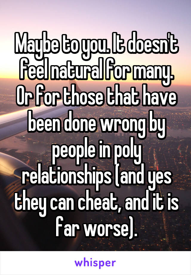 Maybe to you. It doesn't feel natural for many. Or for those that have been done wrong by people in poly relationships (and yes they can cheat, and it is far worse).