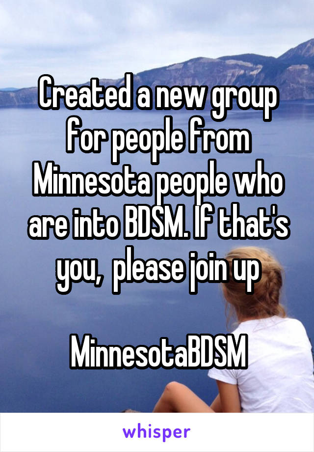 Created a new group for people from Minnesota people who are into BDSM. If that's you,  please join up

MinnesotaBDSM