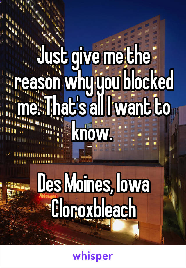 Just give me the reason why you blocked me. That's all I want to know. 

Des Moines, Iowa
Cloroxbleach