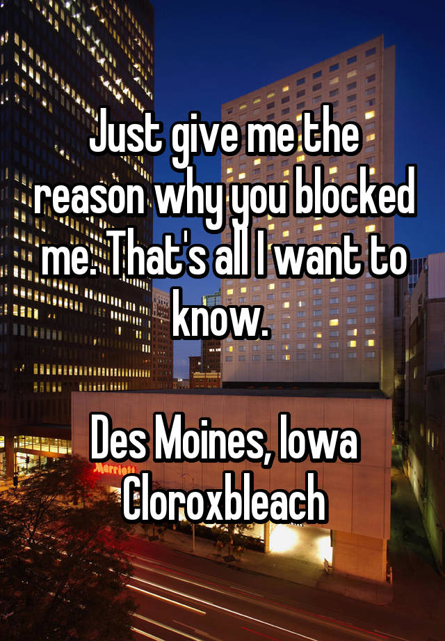 Just give me the reason why you blocked me. That's all I want to know. 

Des Moines, Iowa
Cloroxbleach