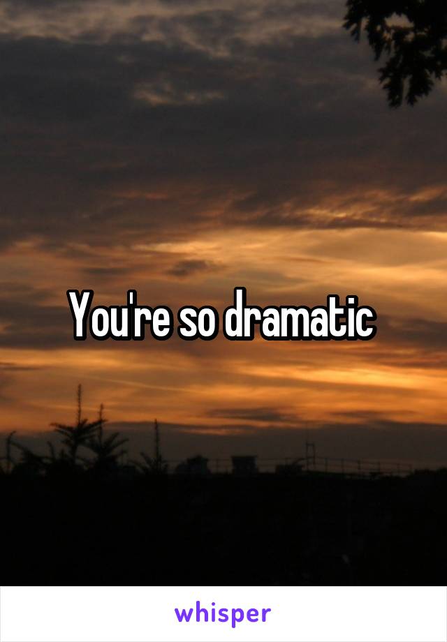 You're so dramatic 