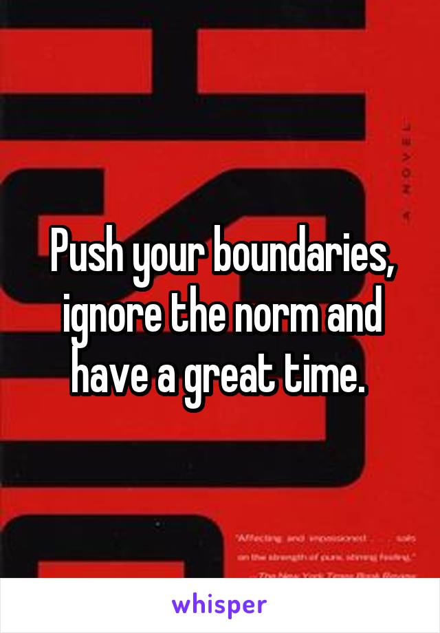 Push your boundaries, ignore the norm and have a great time. 