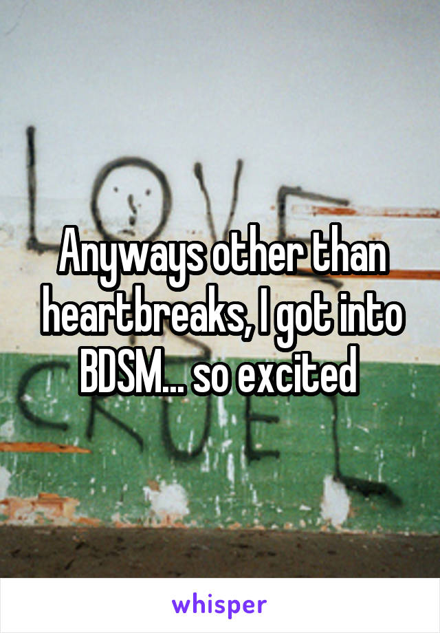 Anyways other than heartbreaks, I got into BDSM... so excited 