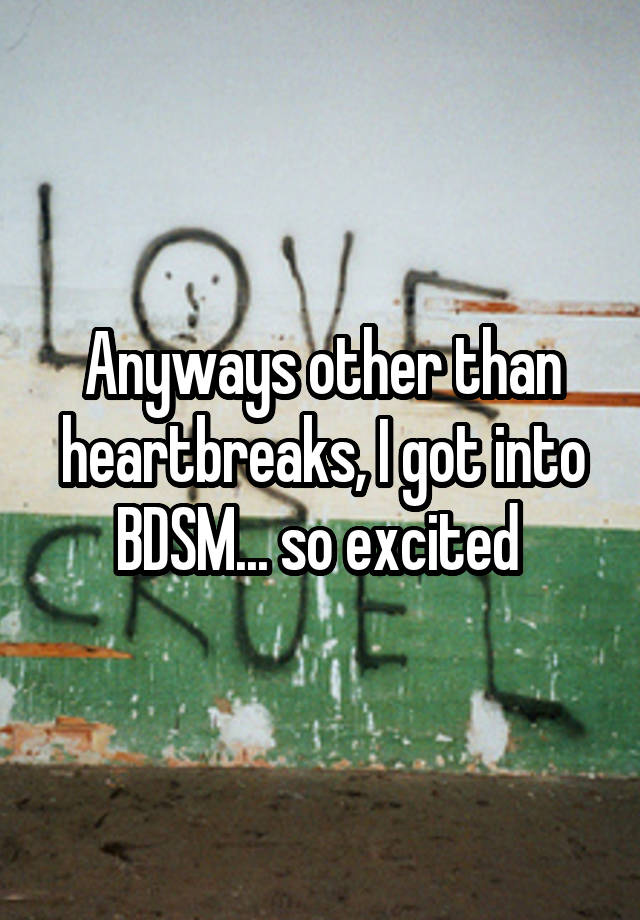 Anyways other than heartbreaks, I got into BDSM... so excited 