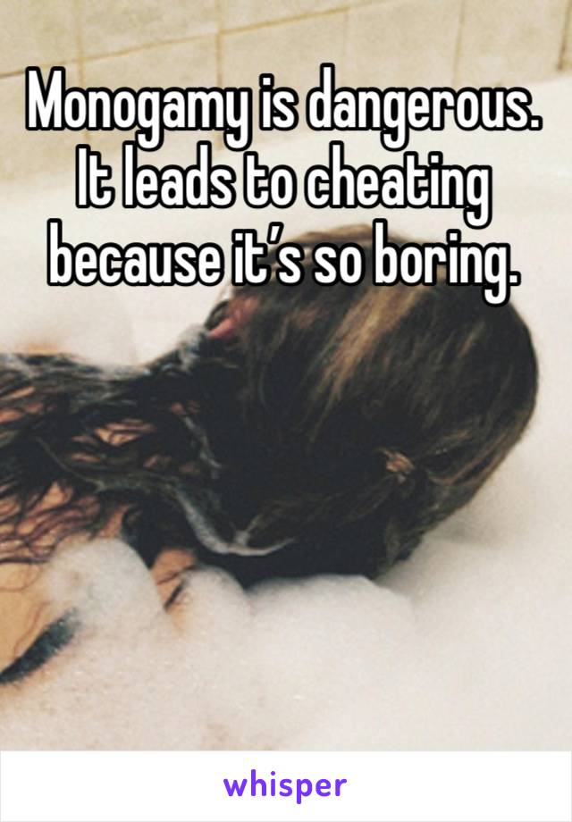 Monogamy is dangerous. It leads to cheating because it’s so boring. 