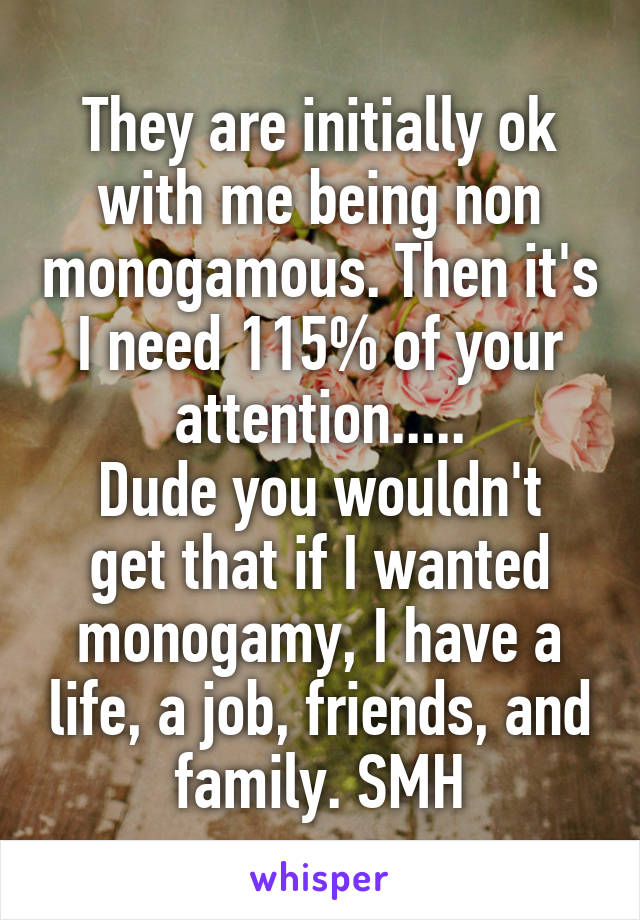 They are initially ok with me being non monogamous. Then it's I need 115% of your attention.....
Dude you wouldn't get that if I wanted monogamy, I have a life, a job, friends, and family. SMH