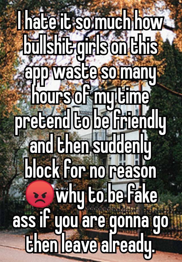 I hate it so much how bullshit girls on this app waste so many hours of my time pretend to be friendly and then suddenly block for no reason😡why to be fake ass if you are gonna go then leave already.