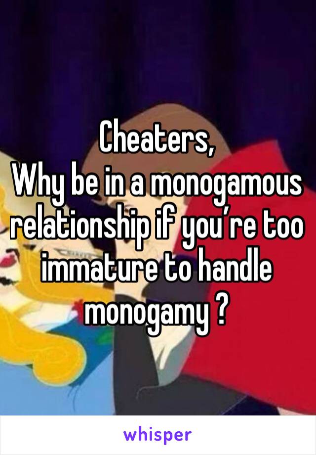 Cheaters,
Why be in a monogamous relationship if you’re too immature to handle monogamy ?