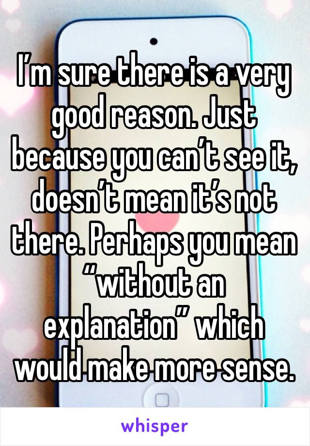 I’m sure there is a very good reason. Just because you can’t see it, doesn’t mean it’s not there. Perhaps you mean “without an explanation” which would make more sense.