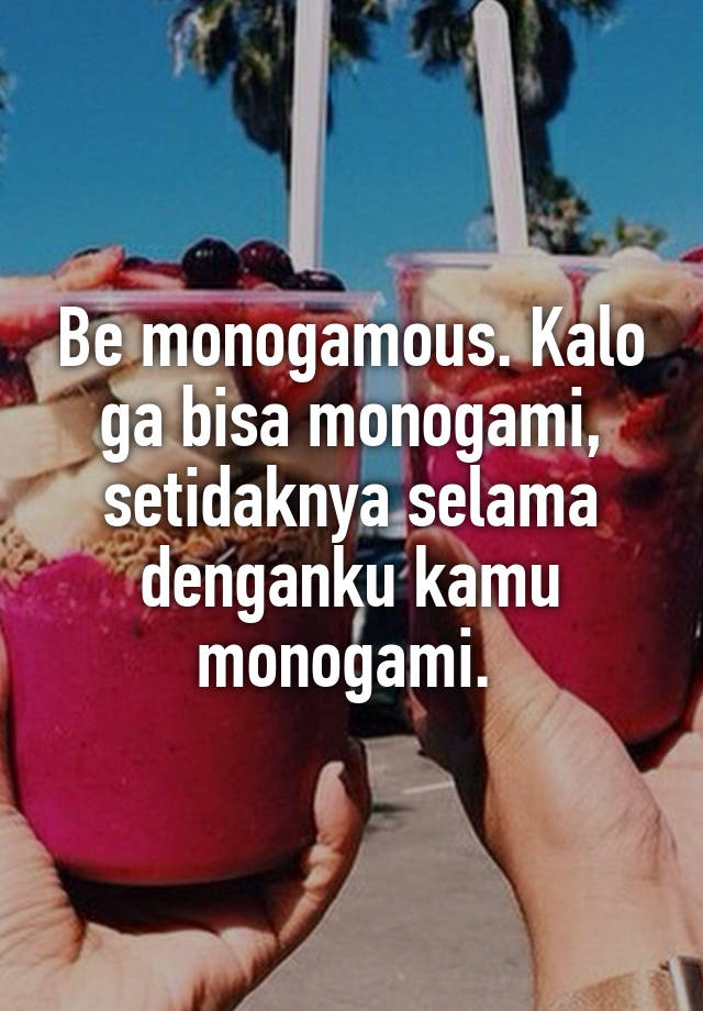 Be monogamous. Kalo ga bisa monogami, setidaknya selama denganku kamu monogami. 