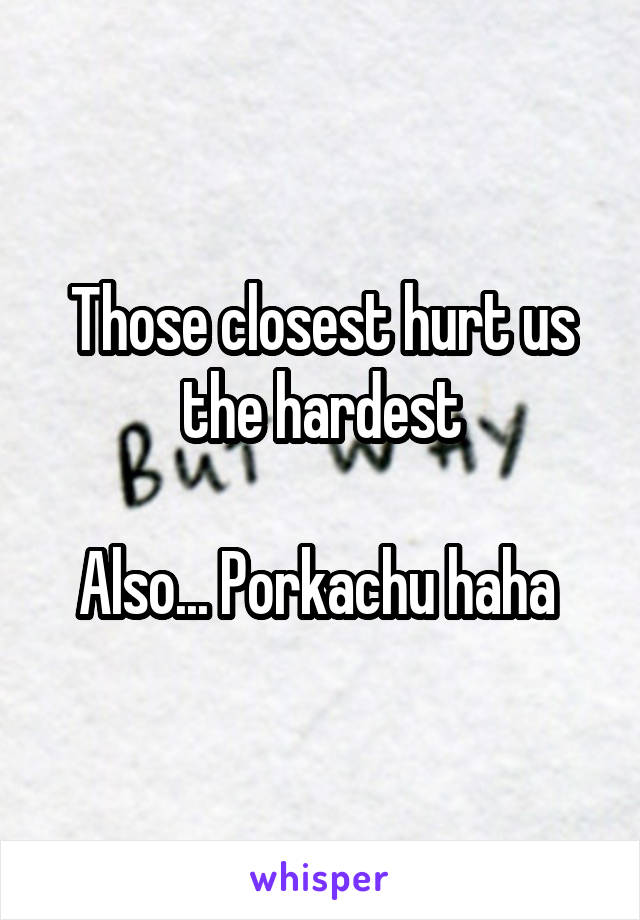 Those closest hurt us the hardest

Also... Porkachu haha 