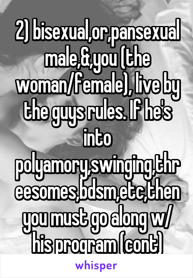 2) bisexual,or,pansexual male,&,you (the woman/female), live by the guys rules. If he's into polyamory,swinging,threesomes,bdsm,etc,then you must go along w/ his program (cont)