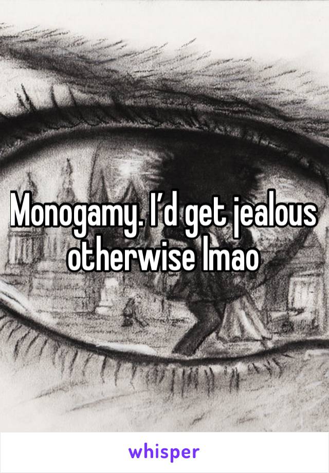 Monogamy. I’d get jealous otherwise lmao 
