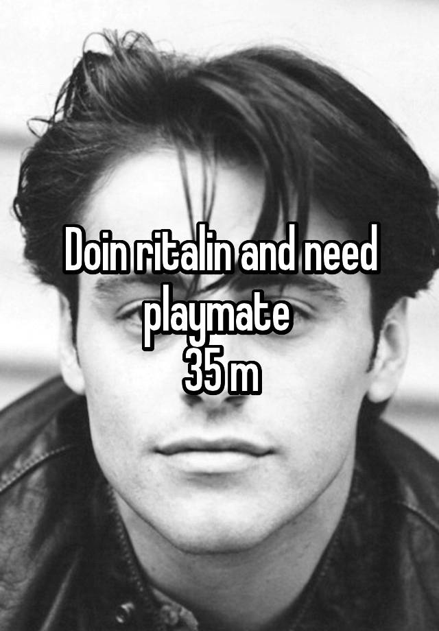 Doin ritalin and need playmate 
35 m