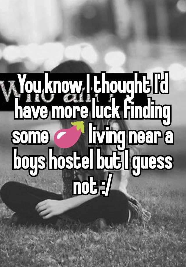 You know I thought I'd have more luck finding some 🍆 living near a boys hostel but I guess not :/