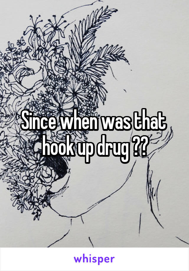 Since when was that  hook up drug ??