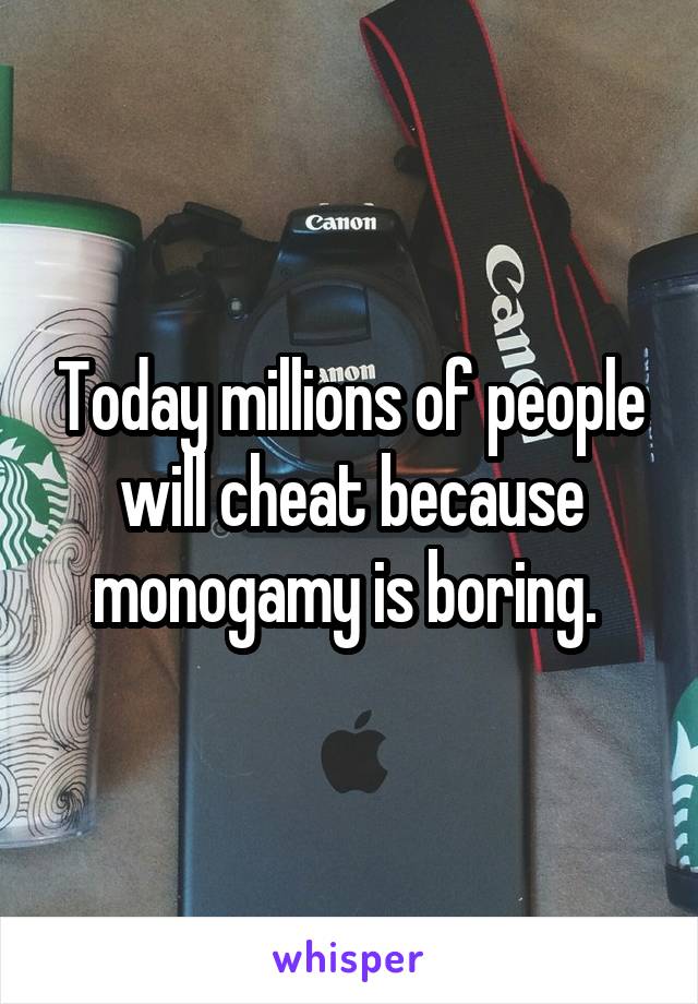 Today millions of people will cheat because monogamy is boring. 