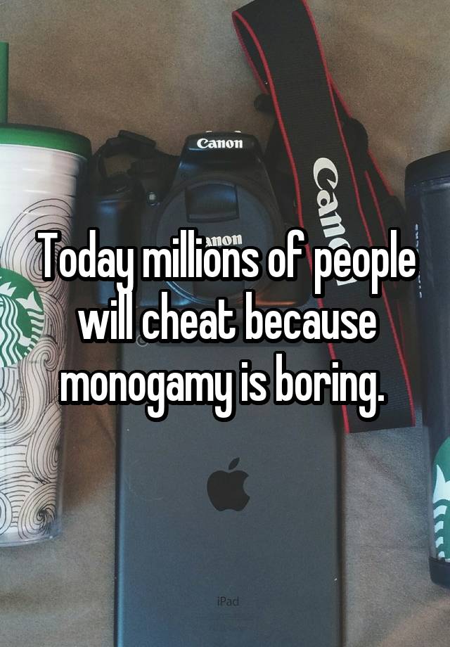 Today millions of people will cheat because monogamy is boring. 