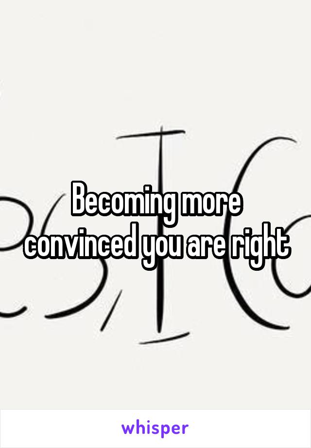 Becoming more convinced you are right