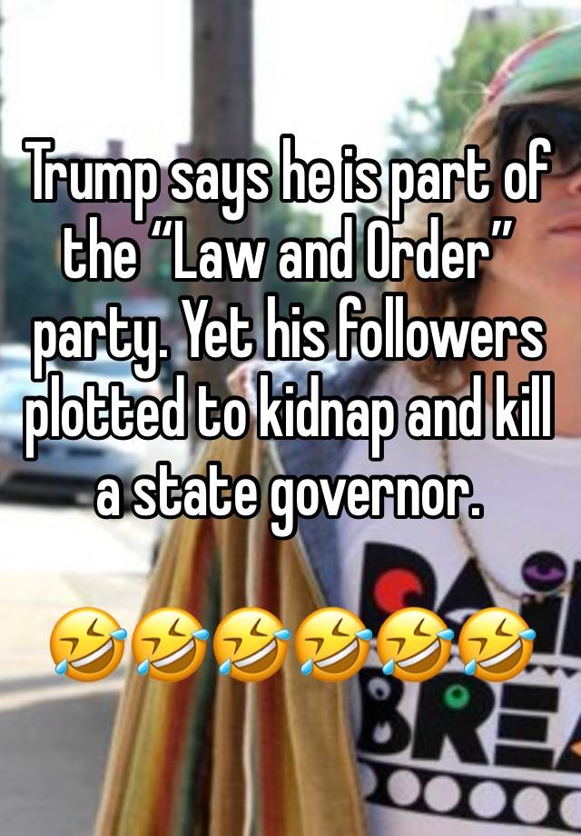 Trump says he is part of the “Law and Order” party. Yet his followers plotted to kidnap and kill a state governor.

🤣🤣🤣🤣🤣🤣