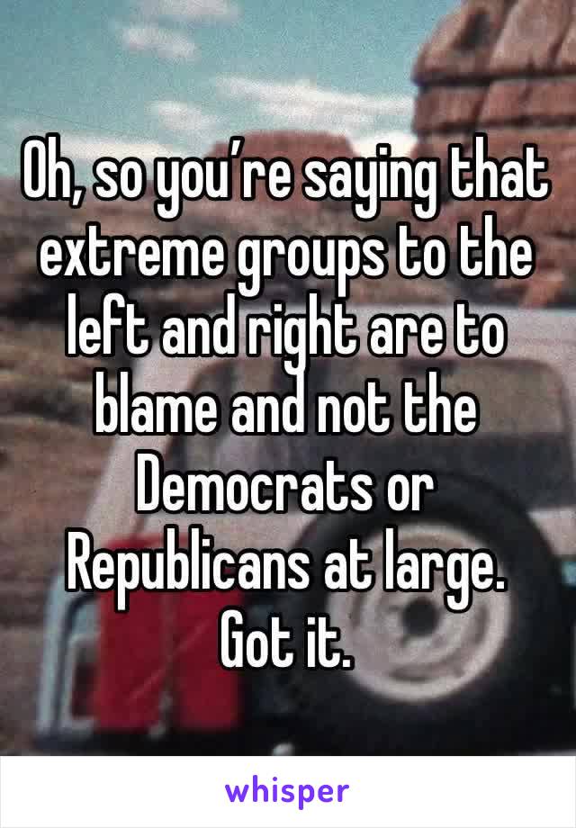 Oh, so you’re saying that extreme groups to the left and right are to blame and not the Democrats or Republicans at large. 
Got it.