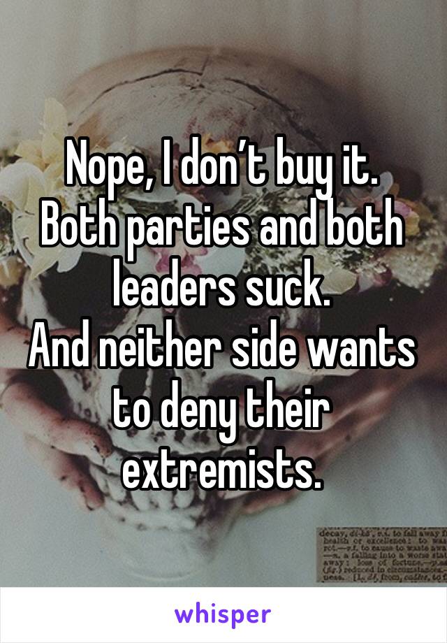 Nope, I don’t buy it. 
Both parties and both leaders suck. 
And neither side wants to deny their extremists.