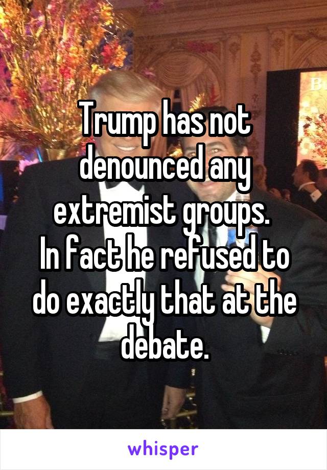 Trump has not denounced any extremist groups. 
In fact he refused to do exactly that at the debate.