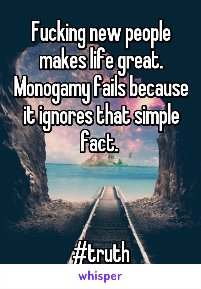 Fucking new people makes life great. Monogamy fails because it ignores that simple fact. 



#truth