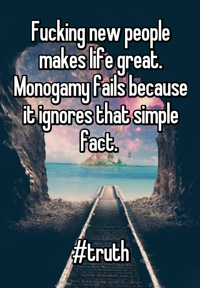 Fucking new people makes life great. Monogamy fails because it ignores that simple fact. 



#truth
