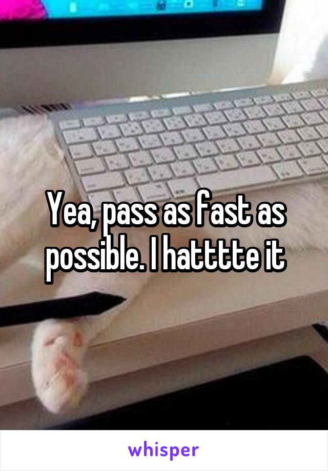 Yea, pass as fast as possible. I hatttte it