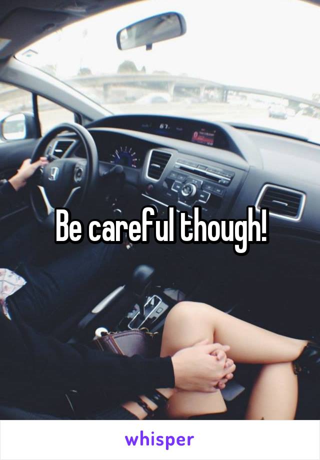 Be careful though!