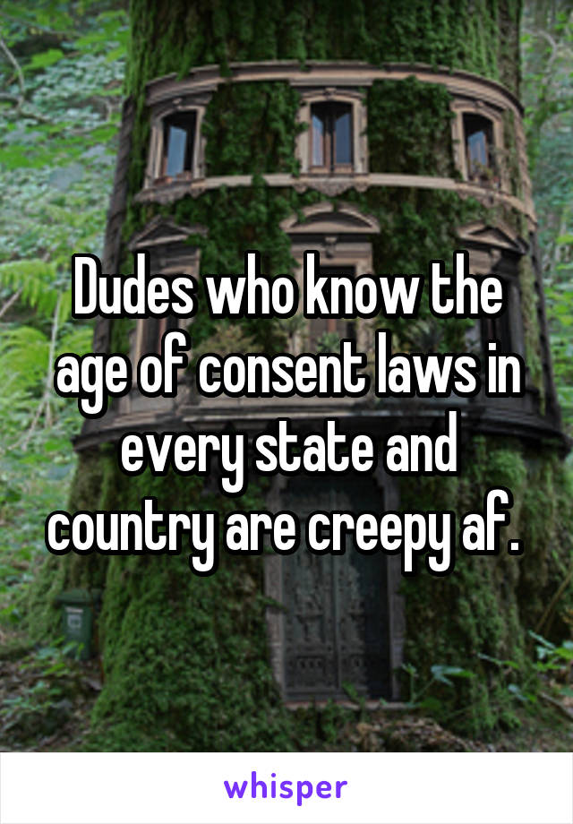 Dudes who know the age of consent laws in every state and country are creepy af. 