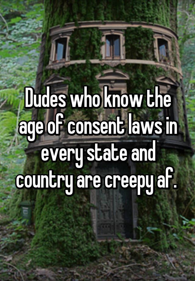 Dudes who know the age of consent laws in every state and country are creepy af. 