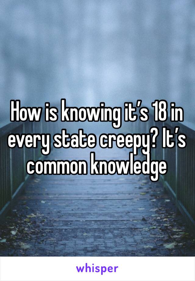 How is knowing it’s 18 in every state creepy? It’s common knowledge 