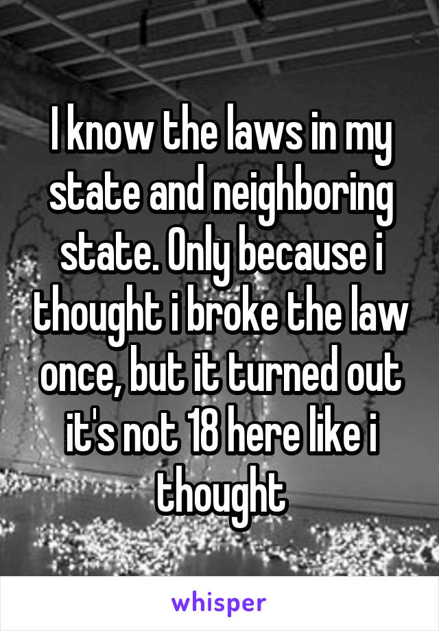 I know the laws in my state and neighboring state. Only because i thought i broke the law once, but it turned out it's not 18 here like i thought