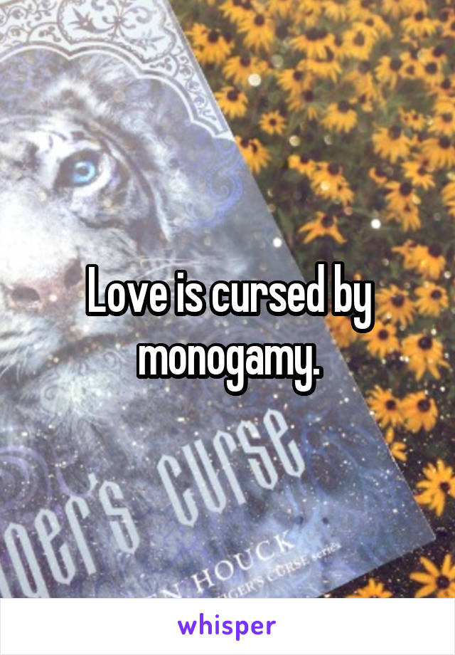 Love is cursed by monogamy.