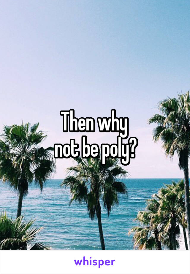 Then why 
not be poly?