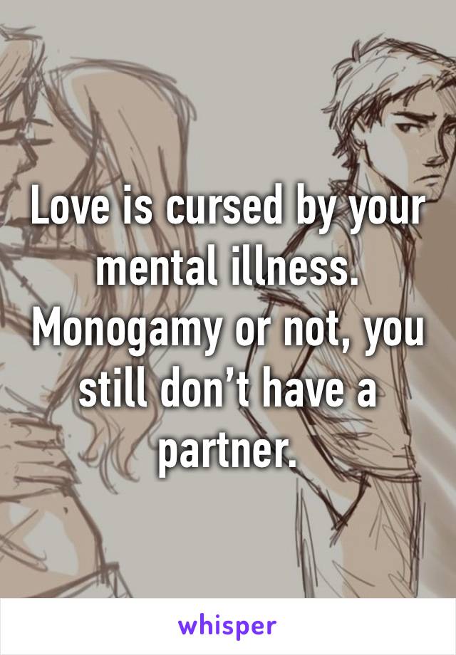 Love is cursed by your mental illness. 
Monogamy or not, you still don’t have a partner. 