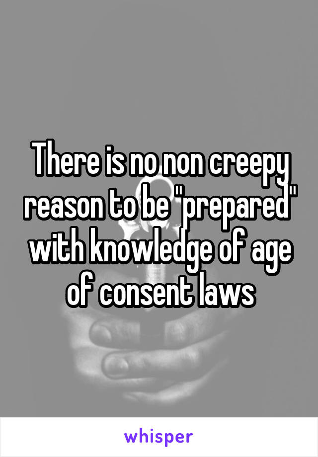 There is no non creepy reason to be "prepared" with knowledge of age of consent laws