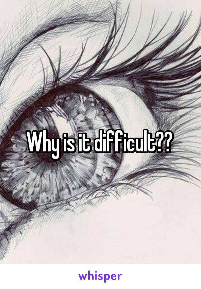 Why is it difficult?? 